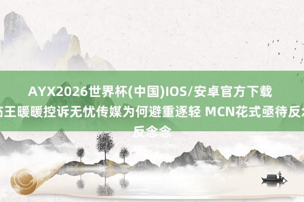 AYX2026世界杯(中国)IOS/安卓官方下载 濒临王暖暖控诉无忧传媒为何避重逐轻 MCN花式亟待反念念