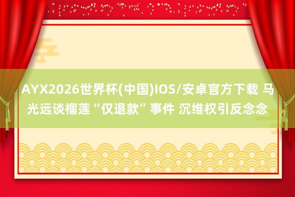AYX2026世界杯(中国)IOS/安卓官方下载 马光远谈榴莲“仅退款”事件 沉维权引反念念