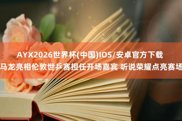 AYX2026世界杯(中国)IOS/安卓官方下载 马龙亮相伦敦世乒赛担任开场嘉宾 听说荣耀点亮赛场