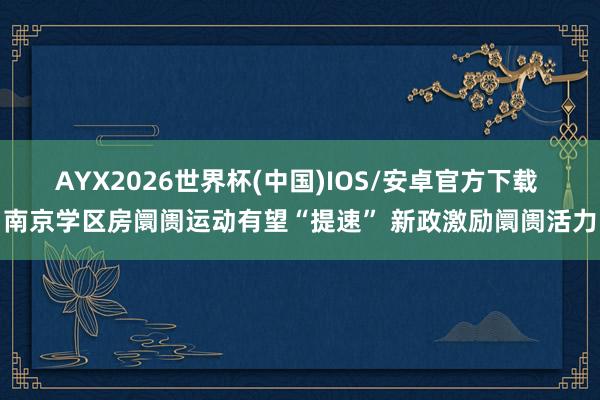 AYX2026世界杯(中国)IOS/安卓官方下载 南京学区房阛阓运动有望“提速” 新政激励阛阓活力