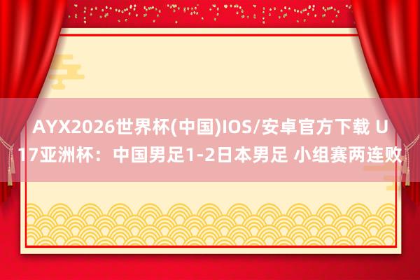 AYX2026世界杯(中国)IOS/安卓官方下载 U17亚洲杯:中国男足1-2日本男足 小组赛两连败