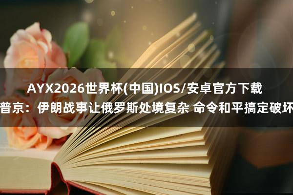 AYX2026世界杯(中国)IOS/安卓官方下载 普京：伊朗战事让俄罗斯处境复杂 命令和平搞定破坏
