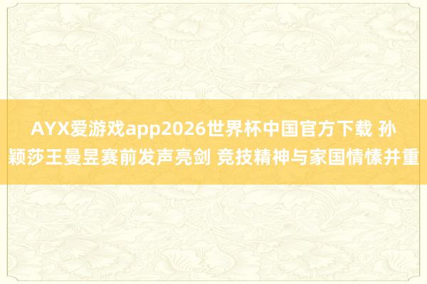 AYX爱游戏app2026世界杯中国官方下载 孙颖莎王曼昱赛前发声亮剑 竞技精神与家国情愫并重