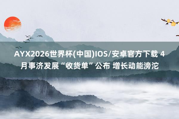 AYX2026世界杯(中国)IOS/安卓官方下载 4月事济发展“收货单”公布 增长动能滂沱