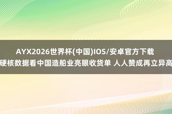 AYX2026世界杯(中国)IOS/安卓官方下载 硬核数据看中国造船业亮眼收货单 人人赞成再立异高