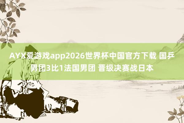 AYX爱游戏app2026世界杯中国官方下载 国乒男团3比1法国男团 晋级决赛战日本