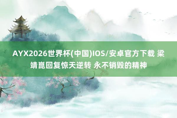 AYX2026世界杯(中国)IOS/安卓官方下载 梁靖崑回复惊天逆转 永不销毁的精神