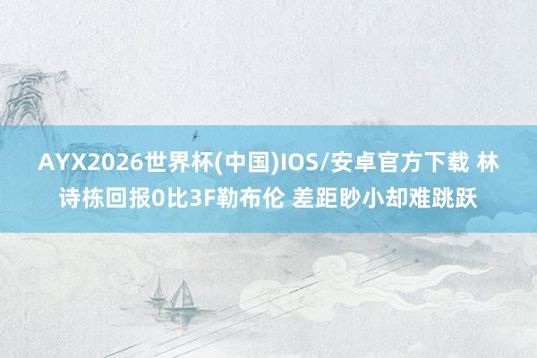 AYX2026世界杯(中国)IOS/安卓官方下载 林诗栋回报0比3F勒布伦 差距眇小却难跳跃