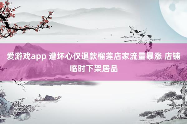 爱游戏app 遭坏心仅退款榴莲店家流量暴涨 店铺临时下架居品