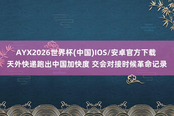 AYX2026世界杯(中国)IOS/安卓官方下载 天外快递跑出中国加快度 交会对接时候革命记录
