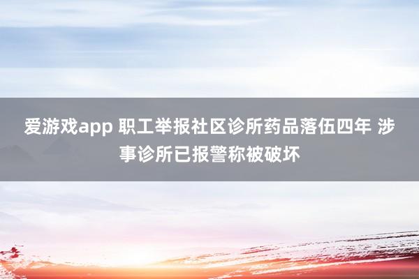 爱游戏app 职工举报社区诊所药品落伍四年 涉事诊所已报警称被破坏