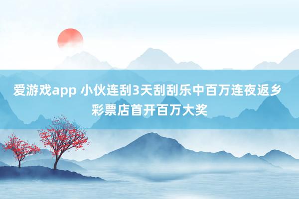 爱游戏app 小伙连刮3天刮刮乐中百万连夜返乡 彩票店首开百万大奖