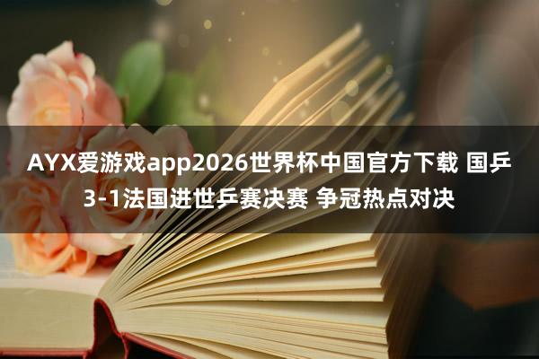 AYX爱游戏app2026世界杯中国官方下载 国乒3-1法国进世乒赛决赛 争冠热点对决