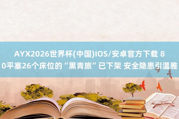AYX2026世界杯(中国)IOS/安卓官方下载 80平塞26个床位的“黑青旅”已下架 安全隐患引温雅