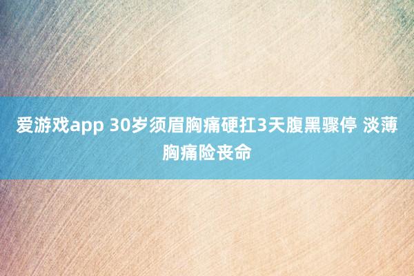 爱游戏app 30岁须眉胸痛硬扛3天腹黑骤停 淡薄胸痛险丧命