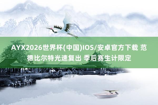 AYX2026世界杯(中国)IOS/安卓官方下载 范德比尔特光速复出 季后赛生计限定