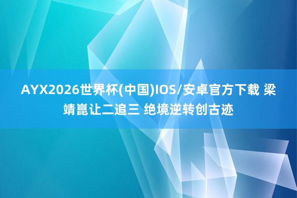 AYX2026世界杯(中国)IOS/安卓官方下载 梁靖崑让二追三 绝境逆转创古迹