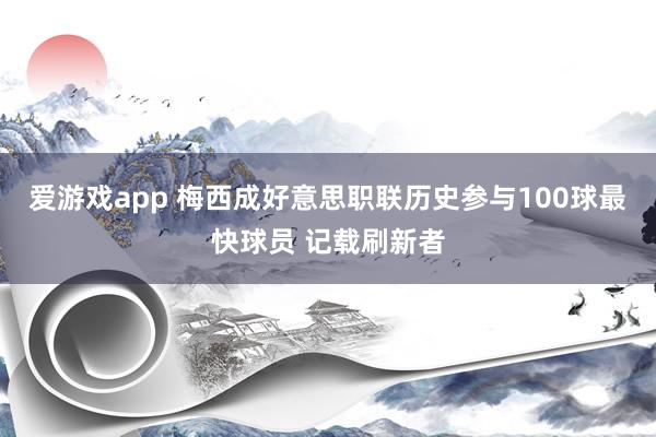 爱游戏app 梅西成好意思职联历史参与100球最快球员 记载刷新者