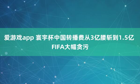 爱游戏app 寰宇杯中国转播费从3亿腰斩到1.5亿 FIFA大幅贪污