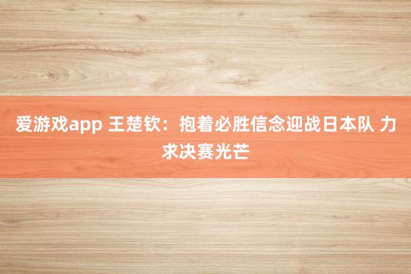 爱游戏app 王楚钦:抱着必胜信念迎战日本队 力求决赛光芒