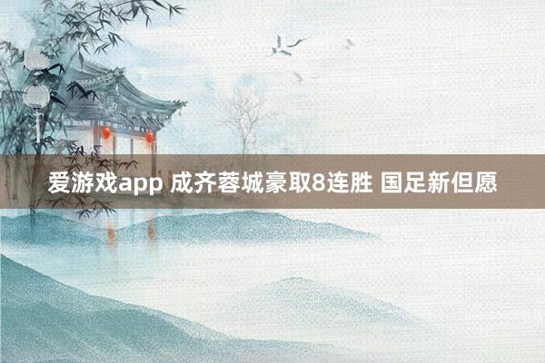 爱游戏app 成齐蓉城豪取8连胜 国足新但愿