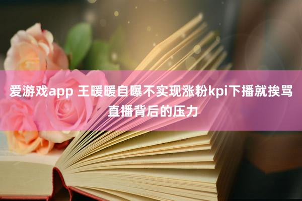 爱游戏app 王暖暖自曝不实现涨粉kpi下播就挨骂 直播背后的压力