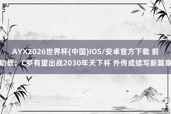 AYX2026世界杯(中国)IOS/安卓官方下载 前助教：C罗有望出战2030年天下杯 外传或续写新篇章