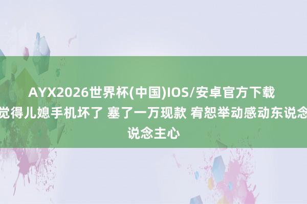AYX2026世界杯(中国)IOS/安卓官方下载 婆婆觉得儿媳手机坏了 塞了一万现款 宥恕举动感动东说念主心