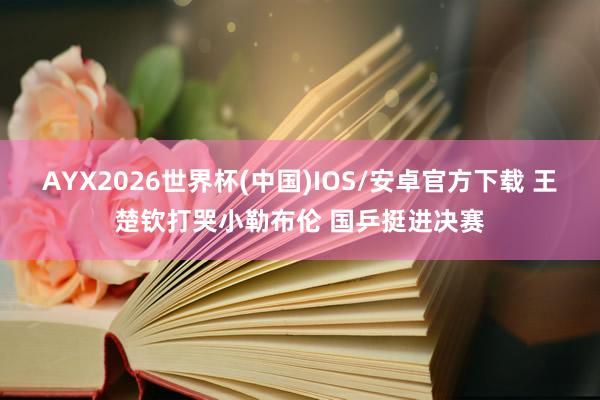 AYX2026世界杯(中国)IOS/安卓官方下载 王楚钦打哭小勒布伦 国乒挺进决赛