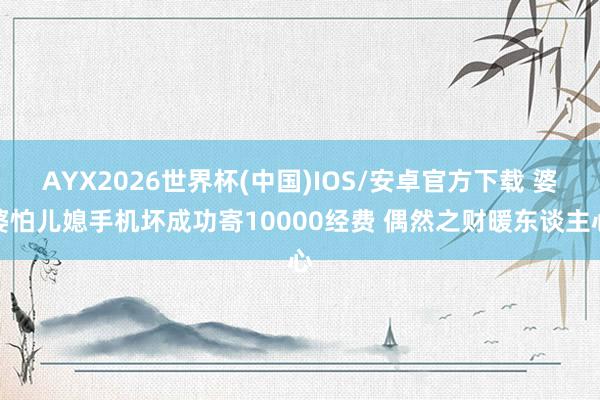 AYX2026世界杯(中国)IOS/安卓官方下载 婆婆怕儿媳手机坏成功寄10000经费 偶然之财暖东谈主心