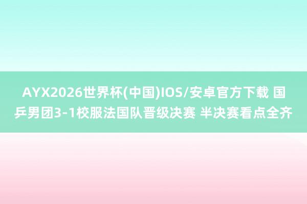 AYX2026世界杯(中国)IOS/安卓官方下载 国乒男团3-1校服法国队晋级决赛 半决赛看点全齐