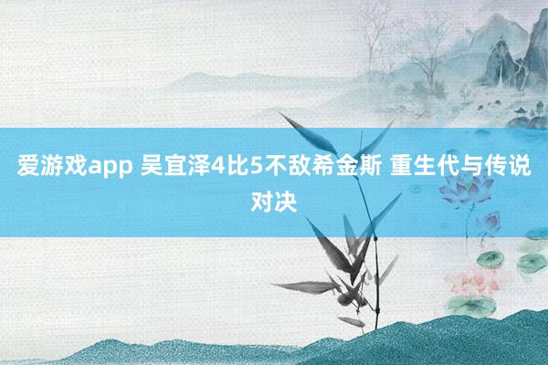 爱游戏app 吴宜泽4比5不敌希金斯 重生代与传说对决