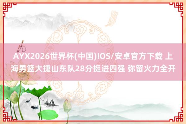 AYX2026世界杯(中国)IOS/安卓官方下载 上海男篮大捷山东队28分挺进四强 弥留火力全开