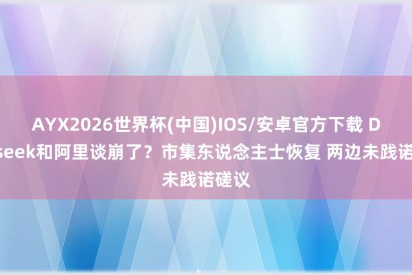 AYX2026世界杯(中国)IOS/安卓官方下载 Deepseek和阿里谈崩了？市集东说念主士恢复 两边未践诺磋议