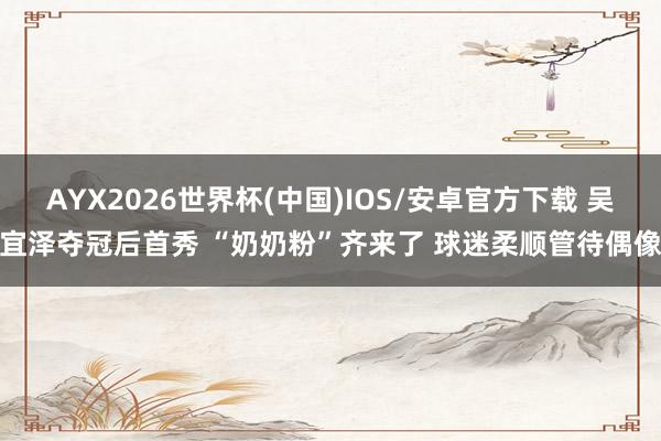 AYX2026世界杯(中国)IOS/安卓官方下载 吴宜泽夺冠后首秀 “奶奶粉”齐来了 球迷柔顺管待偶像
