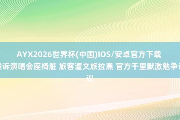 AYX2026世界杯(中国)IOS/安卓官方下载 投诉演唱会座椅脏 旅客遭文旅拉黑 官方千里默激勉争议
