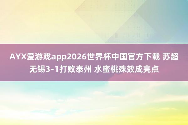 AYX爱游戏app2026世界杯中国官方下载 苏超无锡3-1打败泰州 水蜜桃殊效成亮点