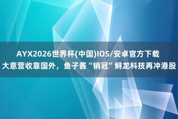 AYX2026世界杯(中国)IOS/安卓官方下载 大意营收靠国外，鱼子酱“销冠”鲟龙科技再冲港股