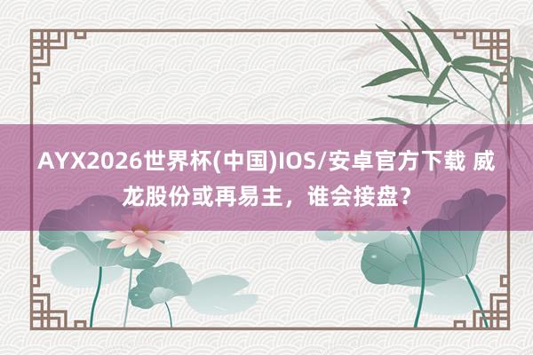 AYX2026世界杯(中国)IOS/安卓官方下载 威龙股份或再易主，谁会接盘？