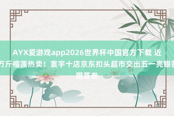 AYX爱游戏app2026世界杯中国官方下载 近10万斤榴莲热卖!寰宇十店京东扣头超市交出五一亮眼答卷