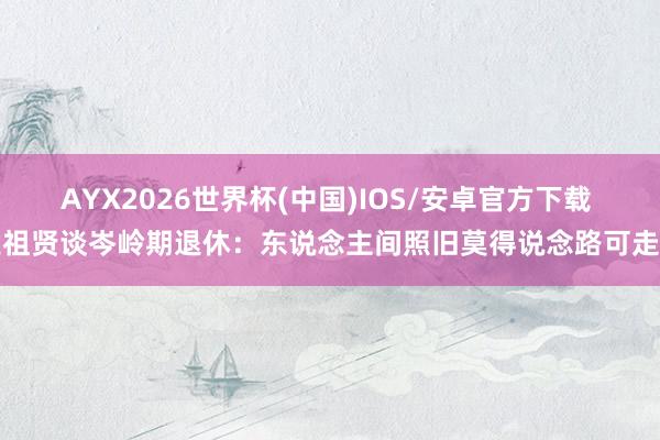 AYX2026世界杯(中国)IOS/安卓官方下载 王祖贤谈岑岭期退休：东说念主间照旧莫得说念路可走了