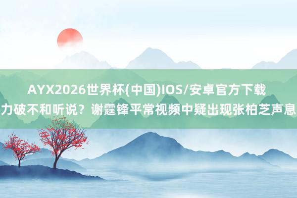 AYX2026世界杯(中国)IOS/安卓官方下载 力破不和听说？谢霆锋平常视频中疑出现张柏芝声息