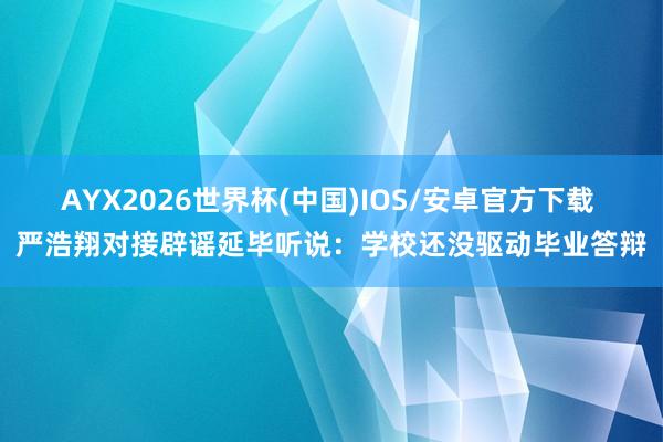 AYX2026世界杯(中国)IOS/安卓官方下载 严浩翔对接辟谣延毕听说：学校还没驱动毕业答辩