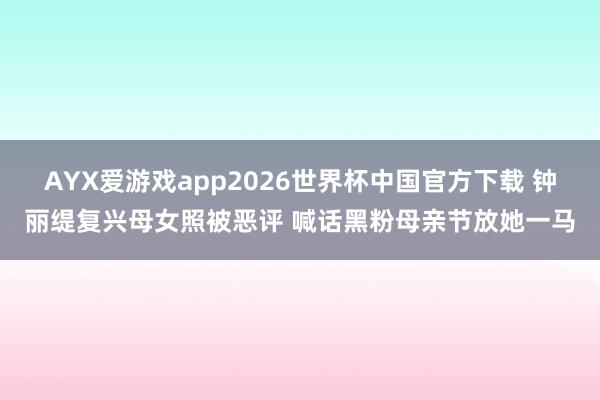 AYX爱游戏app2026世界杯中国官方下载 钟丽缇复兴母女照被恶评 喊话黑粉母亲节放她一马