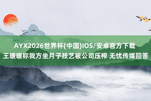 AYX2026世界杯(中国)IOS/安卓官方下载 王暖暖称我方坐月子技艺被公司压榨 无忧传媒回答
