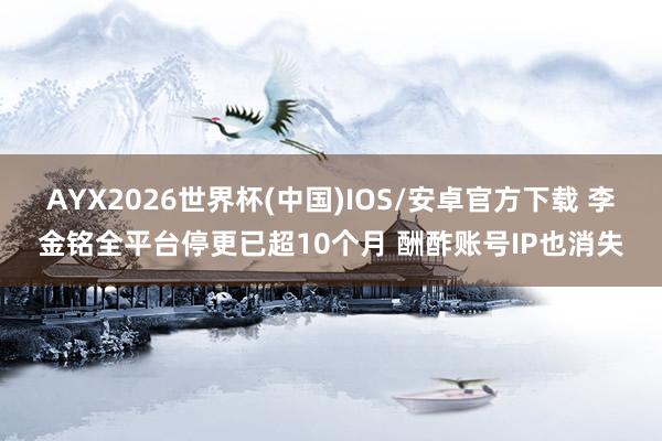 AYX2026世界杯(中国)IOS/安卓官方下载 李金铭全平台停更已超10个月 酬酢账号IP也消失