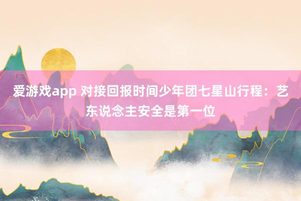 爱游戏app 对接回报时间少年团七星山行程：艺东说念主安全是第一位