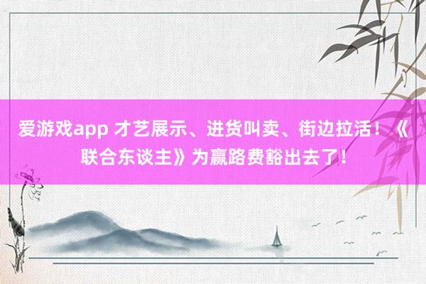 爱游戏app 才艺展示、进货叫卖、街边拉活！《联合东谈主》为赢路费豁出去了！