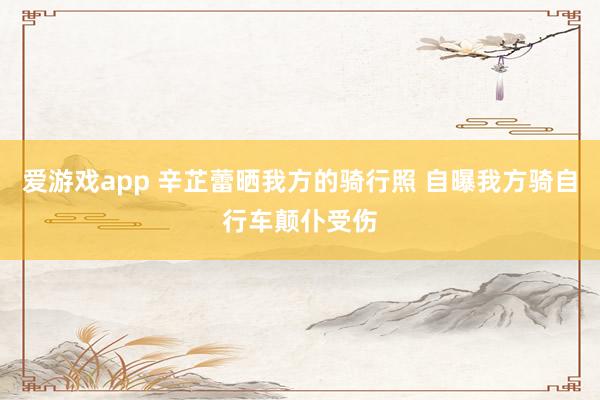 爱游戏app 辛芷蕾晒我方的骑行照 自曝我方骑自行车颠仆受伤
