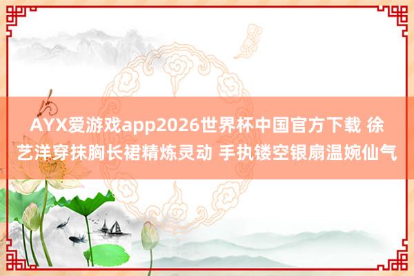 AYX爱游戏app2026世界杯中国官方下载 徐艺洋穿抹胸长裙精炼灵动 手执镂空银扇温婉仙气